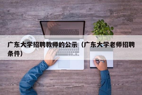 广东大学招聘教师的公示（广东大学老师招聘条件）-第1张图片-大学教师招聘