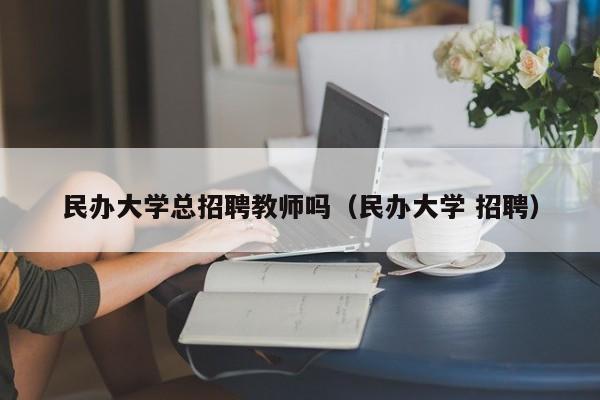 民办大学总招聘教师吗（民办大学 招聘）-第1张图片-大学教师招聘