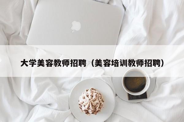 大学美容教师招聘（美容培训教师招聘）-第1张图片-大学教师招聘