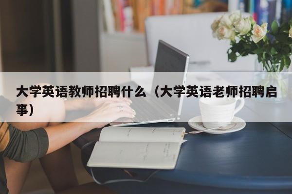 大学英语教师招聘什么（大学英语老师招聘启事）-第1张图片-大学教师招聘