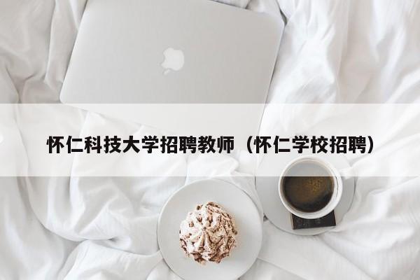 怀仁科技大学招聘教师（怀仁学校招聘）-第1张图片-大学教师招聘