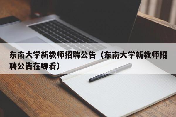 东南大学新教师招聘公告（东南大学新教师招聘公告在哪看）-第1张图片-大学教师招聘