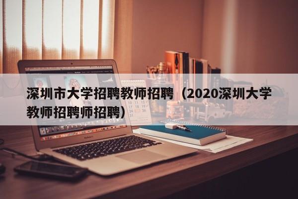 深圳市大学招聘教师招聘（2020深圳大学教师招聘师招聘）-第1张图片-大学教师招聘