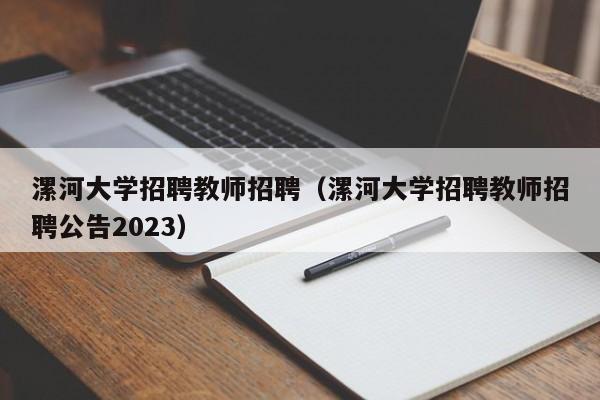 漯河大学招聘教师招聘（漯河大学招聘教师招聘公告2023）-第1张图片-大学教师招聘