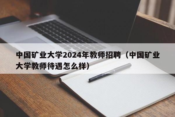 中国矿业大学2024年教师招聘（中国矿业大学教师待遇怎么样）-第1张图片-大学教师招聘