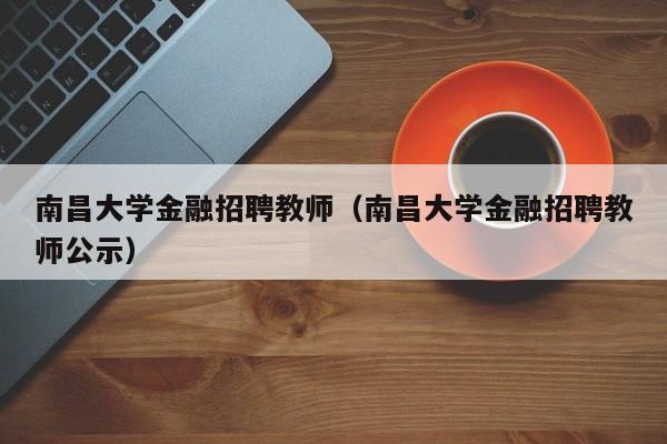 南昌大学金融招聘教师（南昌大学金融招聘教师公示）-第1张图片-大学教师招聘