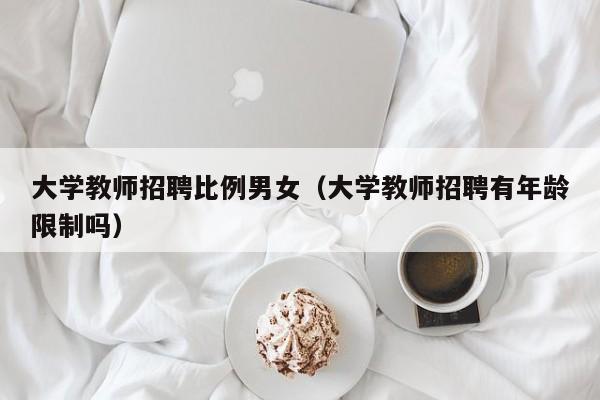 大学教师招聘比例男女（大学教师招聘有年龄限制吗）-第1张图片-大学教师招聘