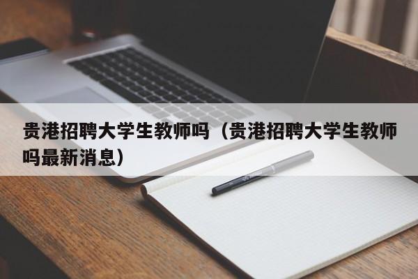 贵港招聘大学生教师吗（贵港招聘大学生教师吗最新消息）-第1张图片-大学教师招聘