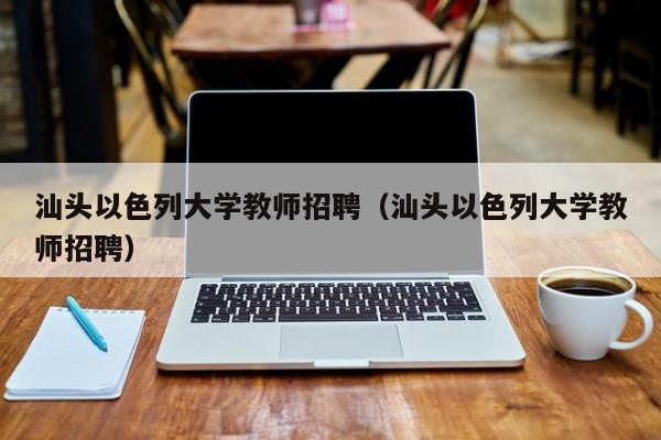 汕头以色列大学教师招聘（汕头以色列大学教师招聘）-第1张图片-大学教师招聘