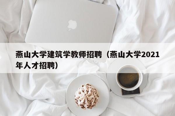 燕山大学建筑学教师招聘（燕山大学2021年人才招聘）-第1张图片-大学教师招聘