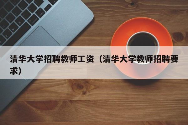 清华大学招聘教师工资（清华大学教师招聘要求）-第1张图片-大学教师招聘