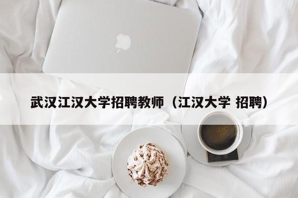 武汉江汉大学招聘教师（江汉大学 招聘）-第1张图片-大学教师招聘