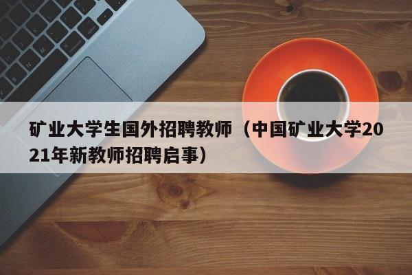 矿业大学生国外招聘教师（中国矿业大学2021年新教师招聘启事）-第1张图片-大学教师招聘