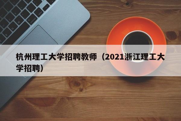 杭州理工大学招聘教师（2021浙江理工大学招聘）-第1张图片-大学教师招聘