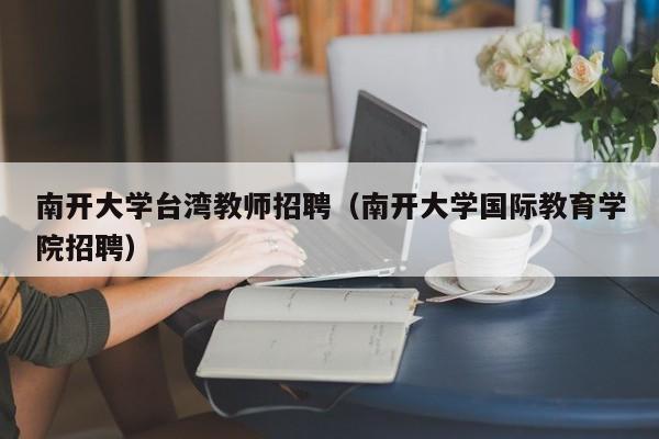 南开大学台湾教师招聘（南开大学国际教育学院招聘）-第1张图片-大学教师招聘