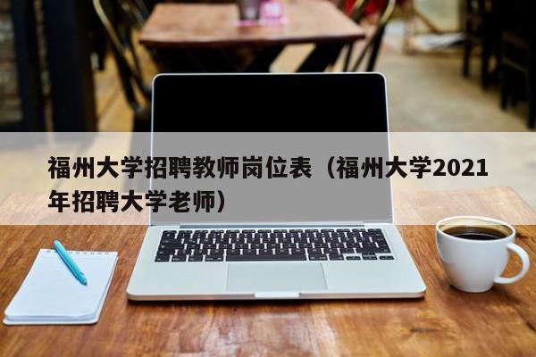 福州大学招聘教师岗位表（福州大学2021年招聘大学老师）-第1张图片-大学教师招聘