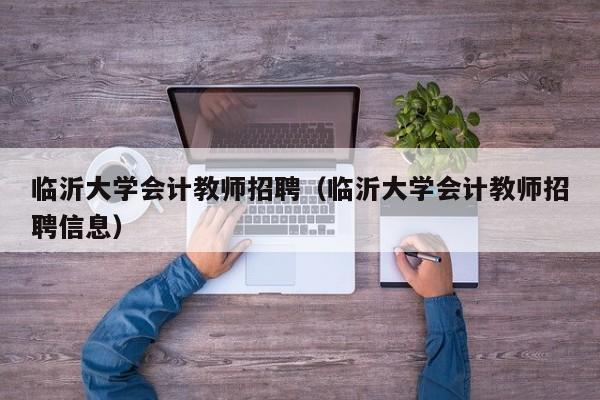 临沂大学会计教师招聘（临沂大学会计教师招聘信息）-第1张图片-大学教师招聘