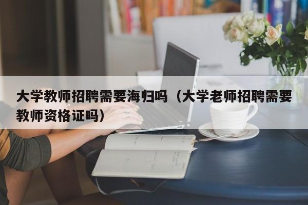 大学教师招聘需要海归吗（大学老师招聘需要教师资格证吗）-第1张图片-大学教师招聘