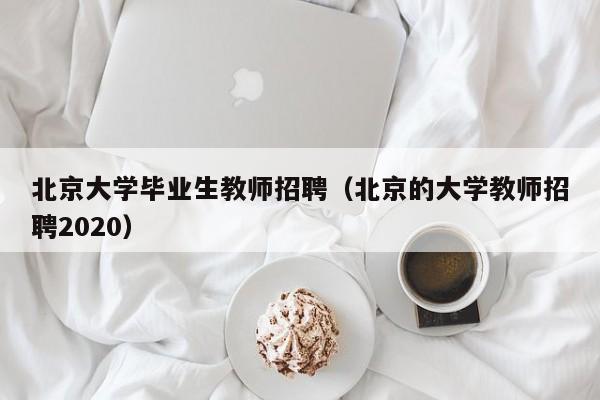 北京大学毕业生教师招聘（北京的大学教师招聘2020）-第1张图片-大学教师招聘