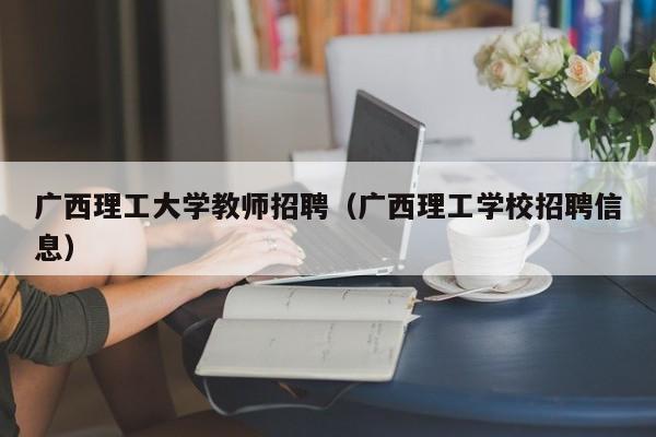 广西理工大学教师招聘（广西理工学校招聘信息）-第1张图片-大学教师招聘