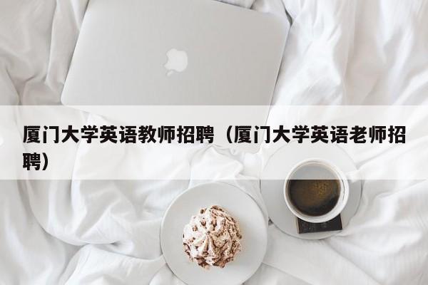 厦门大学英语教师招聘（厦门大学英语老师招聘）-第1张图片-大学教师招聘