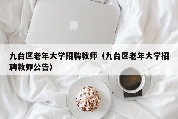 九台区老年大学招聘教师（九台区老年大学招聘教师公告）-第1张图片-大学教师招聘