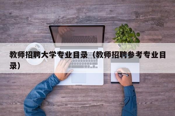 教师招聘大学专业目录（教师招聘参考专业目录）-第1张图片-大学教师招聘