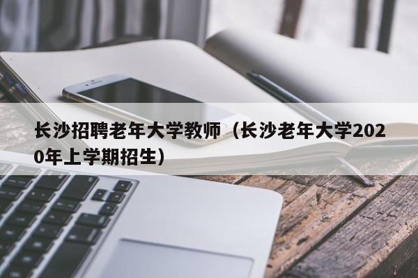 长沙招聘老年大学教师（长沙老年大学2020年上学期招生）-第1张图片-大学教师招聘