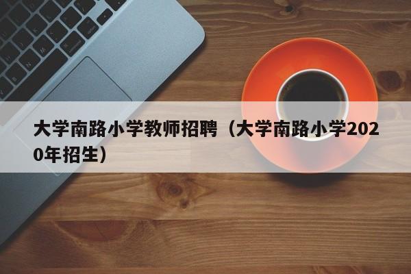 大学南路小学教师招聘（大学南路小学2020年招生）-第1张图片-大学教师招聘