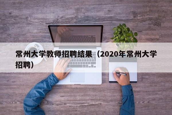 常州大学教师招聘结果（2020年常州大学招聘）-第1张图片-大学教师招聘