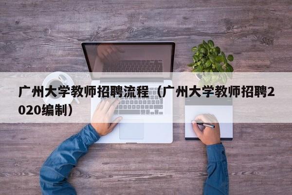 广州大学教师招聘流程（广州大学教师招聘2020编制）-第1张图片-大学教师招聘