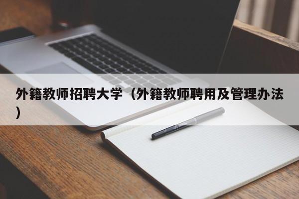 外籍教师招聘大学（外籍教师聘用及管理办法）-第1张图片-大学教师招聘