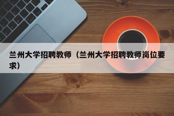 兰州大学招聘教师（兰州大学招聘教师岗位要求）-第1张图片-大学教师招聘