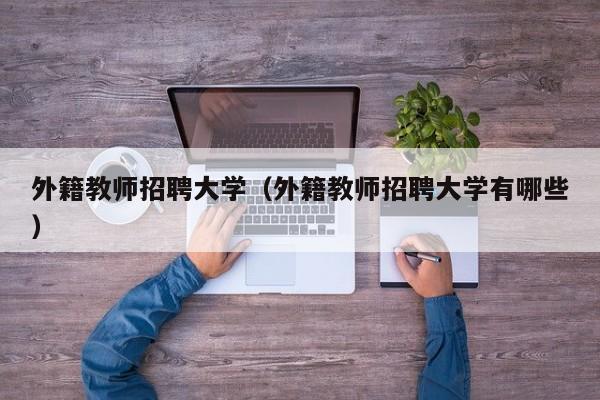 外籍教师招聘大学（外籍教师招聘大学有哪些）-第1张图片-大学教师招聘