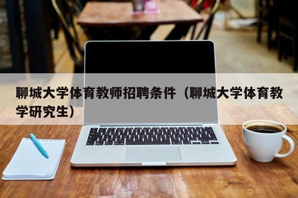 聊城大学体育教师招聘条件（聊城大学体育教学研究生）-第1张图片-大学教师招聘