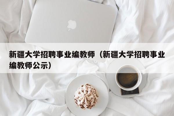 新疆大学招聘事业编教师（新疆大学招聘事业编教师公示）-第1张图片-大学教师招聘