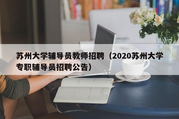 苏州大学辅导员教师招聘（2020苏州大学专职辅导员招聘公告）-第1张图片-大学教师招聘