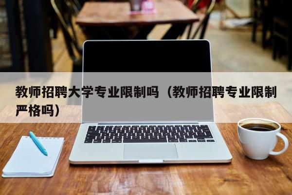 教师招聘大学专业限制吗（教师招聘专业限制严格吗）-第1张图片-大学教师招聘