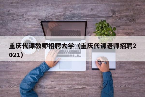 重庆代课教师招聘大学（重庆代课老师招聘2021）-第1张图片-大学教师招聘