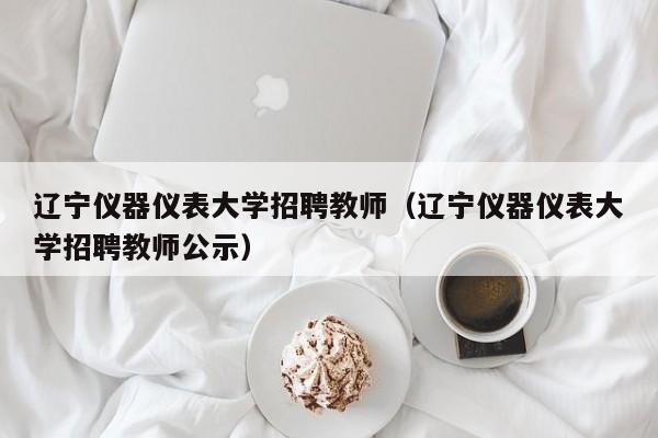 辽宁仪器仪表大学招聘教师（辽宁仪器仪表大学招聘教师公示）-第1张图片-大学教师招聘