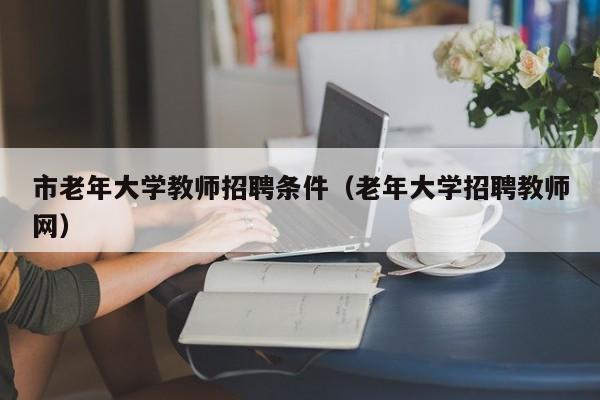 市老年大学教师招聘条件（老年大学招聘教师网）-第1张图片-大学教师招聘