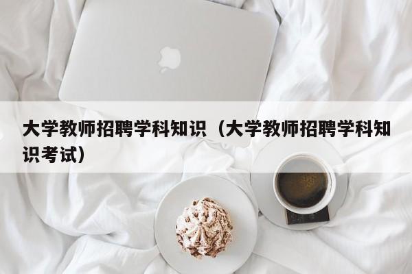 大学教师招聘学科知识（大学教师招聘学科知识考试）-第1张图片-大学教师招聘