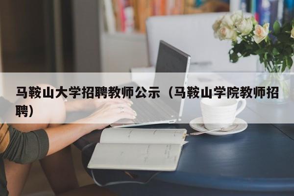 马鞍山大学招聘教师公示（马鞍山学院教师招聘）-第1张图片-大学教师招聘