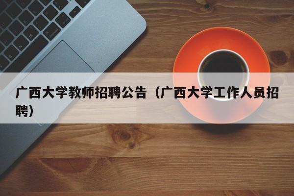 广西大学教师招聘公告（广西大学工作人员招聘）-第1张图片-大学教师招聘