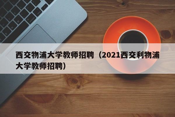 西交物浦大学教师招聘（2021西交利物浦大学教师招聘）-第1张图片-大学教师招聘