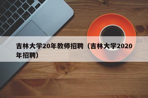 吉林大学20年教师招聘（吉林大学2020年招聘）-第1张图片-大学教师招聘