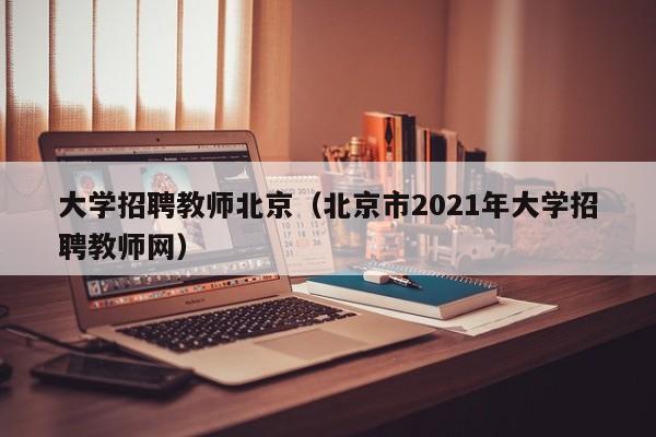 大学招聘教师北京（北京市2021年大学招聘教师网）-第1张图片-大学教师招聘