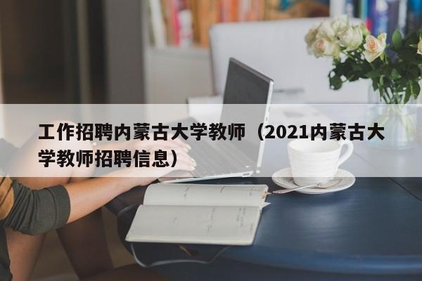 工作招聘内蒙古大学教师（2021内蒙古大学教师招聘信息）-第1张图片-大学教师招聘