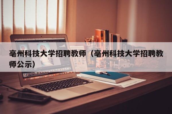 亳州科技大学招聘教师（亳州科技大学招聘教师公示）-第1张图片-大学教师招聘