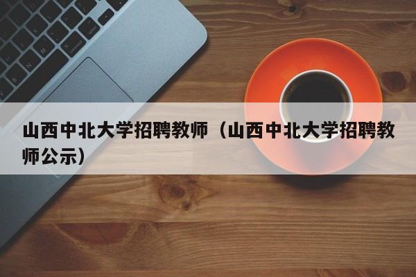 山西中北大学招聘教师（山西中北大学招聘教师公示）-第1张图片-大学教师招聘